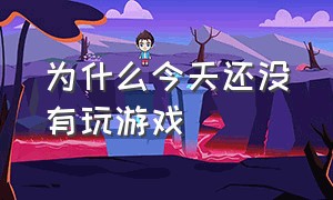 为什么今天还没有玩游戏（明明没有玩游戏但为什么不能玩了）