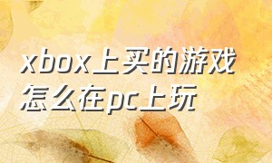 xbox上买的游戏怎么在pc上玩