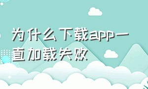 为什么下载app一直加载失败