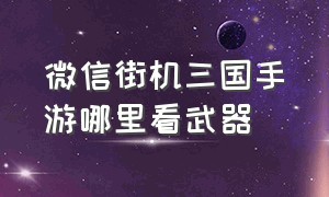 微信街机三国手游哪里看武器（微信街机三国手游哪个职业厉害）