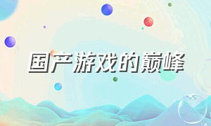 国产游戏的巅峰（国产游戏的巅峰是什么游戏）