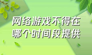 网络游戏不得在哪个时间段提供（从5月1日起网络游戏新规）