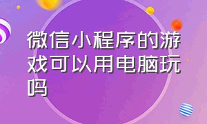 微信小程序的游戏可以用电脑玩吗