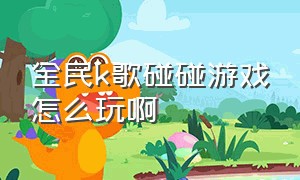 全民k歌碰碰游戏怎么玩啊