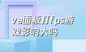 va面板打fps游戏影响大吗（va面板打fps游戏和tn面板的差别）