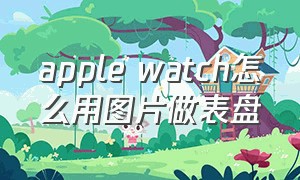 apple watch怎么用图片做表盘