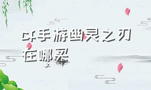 cf手游幽灵之刃在哪买（cf手游里幽灵怎么获得幽灵之刃）