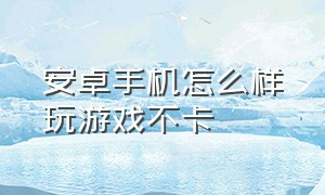 安卓手机怎么样玩游戏不卡（安卓手机怎么样玩游戏不卡呢）