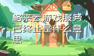 格来云游戏服务已终止是什么意思