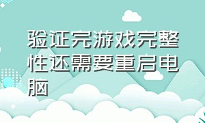 验证完游戏完整性还需要重启电脑（为什么游戏一退出去就要重新启动）