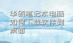 华硕笔记本电脑如何下载软件到桌面