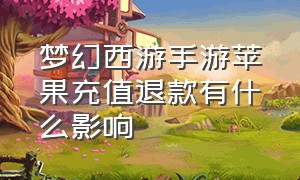 梦幻西游手游苹果充值退款有什么影响