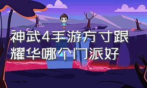 神武4手游方寸跟耀华哪个门派好（神武4手游方寸跟耀华哪个门派好玩）