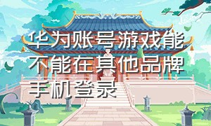 华为账号游戏能不能在其他品牌手机登录