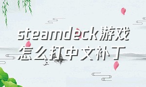 steamdeck游戏怎么打中文补丁