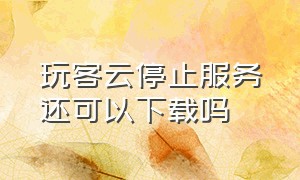 玩客云停止服务还可以下载吗（玩客云app停止服务云盘还能用）