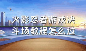 火影忍者游戏决斗场教程怎么过（火影忍者游戏决斗场教程怎么过的）