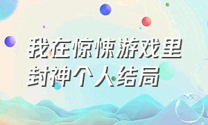 我在惊悚游戏里封神个人结局（我在惊悚游戏里封神完整txt）