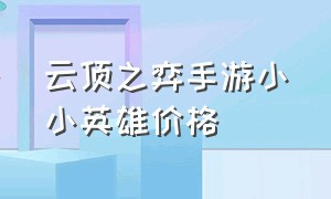 云顶之弈手游小小英雄价格（云顶之弈小小英雄全部需要多少钱）