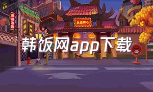 韩饭网app下载（韩饭网app官网下载）