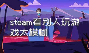 steam看别人玩游戏太模糊（steam看别人玩游戏太模糊怎么办）