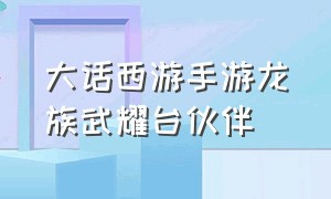 大话西游手游龙族武耀台伙伴