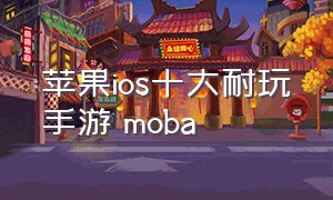 苹果ios十大耐玩手游 moba（苹果ios十大耐玩单机手游）