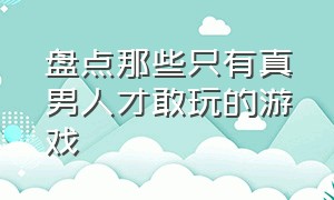 盘点那些只有真男人才敢玩的游戏（男性玩家玩的最多的十款游戏）