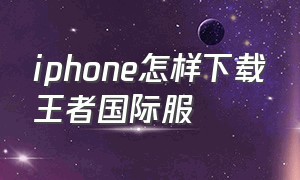 iphone怎样下载王者国际服（iphone怎么下载王者荣耀国际服）