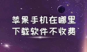 苹果手机在哪里下载软件不收费