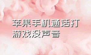 苹果手机通话打游戏没声音（苹果手机接电话游戏就没有声音了）