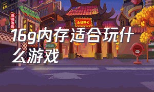 16g内存适合玩什么游戏（16g内存玩哪些游戏吃力）