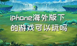 iphone海外版下的游戏可以玩吗（苹果为什么海外版的游戏玩不了啊）