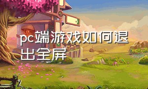 pc端游戏如何退出全屏（pc端游戏如何退出全屏快捷键）