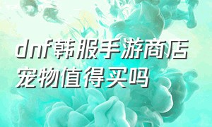 dnf韩服手游商店宠物值得买吗