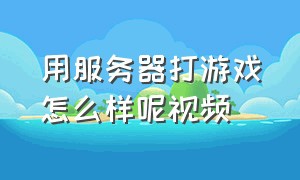 用服务器打游戏怎么样呢视频（服务器打游戏比家用的强吗）