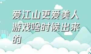 爱江山更爱美人游戏啥时候出来的