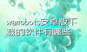 warrobots安卓版下载的软件有哪些（warrobots官网下载最新版本苹果版）