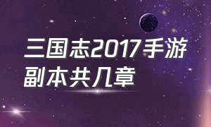 三国志2017手游副本共几章（手游三国志2017哪些橙将值得突破）