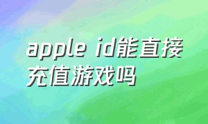 apple id能直接充值游戏吗（苹果id账户余额能直接充值游戏吗）