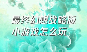 最终幻想战略版小游戏怎么玩