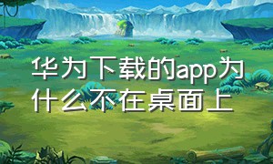 华为下载的app为什么不在桌面上