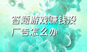 答题游戏赚钱没广告怎么办（答题赚钱怎么关闭广告）