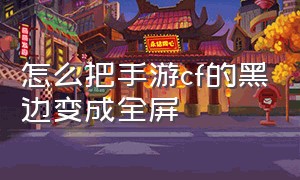 怎么把手游cf的黑边变成全屏