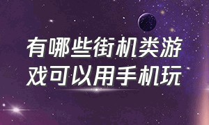 有哪些街机类游戏可以用手机玩（用手机玩街机游戏哪一个平台最好）