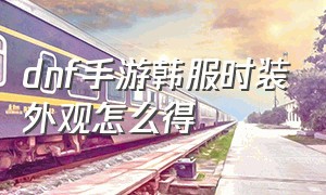 dnf手游韩服时装外观怎么得