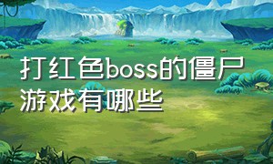 打红色boss的僵尸游戏有哪些（打红色boss的僵尸游戏有哪些）