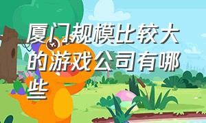 厦门规模比较大的游戏公司有哪些