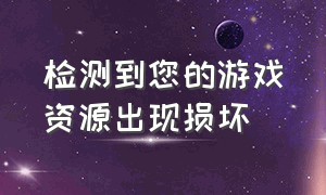 检测到您的游戏资源出现损坏（检测到您的游戏资源出现损坏怎么解决）