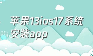 苹果13ios17系统安装app（苹果13怎么安装第三方app）